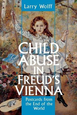 Child Abuse in Freud's Vienna: Postcards from the End of the World by Larry Wolff