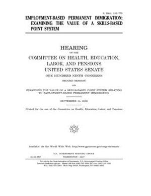 Employment-based permanent immigration: examining the value of a skills-based point system by United States Congress, Committee on Health Education (senate), United States Senate