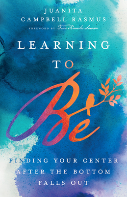 Learning to Be: Finding Your Center After the Bottom Falls Out by Juanita Campbell Rasmus