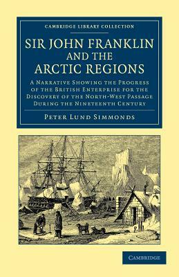Sir John Franklin and the Arctic Regions: A Narrative Showing the Progress of the British Enterprise for the Discovery of the North-West Passage Durin by Peter Lund Simmonds