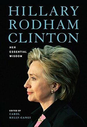 Hillary Rodham Clinton: Her Essential Wisdom by Carol Kelly-Gangi