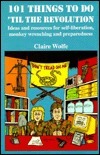 101 Things to Do 'Til the Revolution: Ideas and Resources for Self-Liberation, Monkey Wrenching and Preparedness by Claire Wolfe