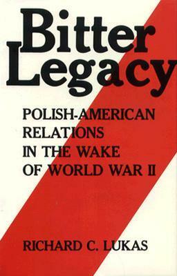 Bitter Legacy: Polish-American Relations in the Wake of World War II by Richard C. Lukas