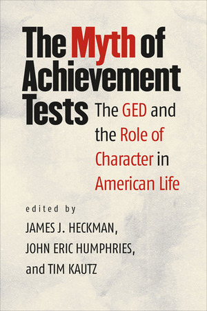 The Myth of Achievement Tests: The GED and the Role of Character in American Life by James J. Heckman, Tim Kautz, John Eric Humphries