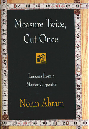 Measure Twice, Cut Once: Lessons from a Master Carpenter by Norm Abram