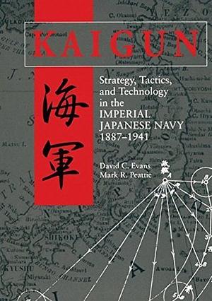 Kaigun: Strategy, Tactics, and Technology in the Imperial Japanese Navy, 1887-1941 by David C. Evans