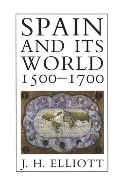 Spain and Its World, 1500-1700: Selected Essays by J.H. Elliott