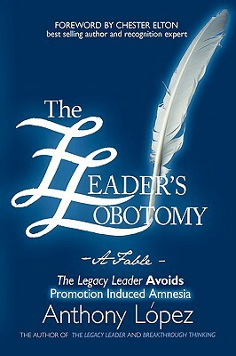 The Leader's Lobotomy - A Fable: The Legacy Leader Avoids Promotion Induced Amnesia by Anthony Lopz, Anthony Lopez