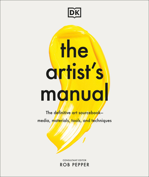 The Artist's Manual: The Definitive Art Sourcebook: Media, Materials, Tools, and Techniques by Rob Pepper