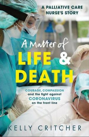 A Matter of Life and Death: Courage, compassion and the fight against coronavirus - a palliative care nurse's story by Kelly Critcher