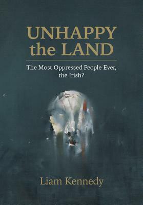 Unhappy the Land: The Most Oppressed People Ever, the Irish? by Liam Kennedy