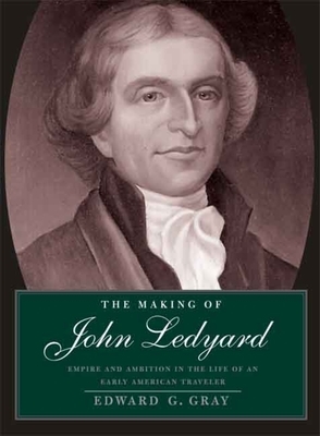 The Making of John Ledyard: Empire and Ambition in the Life of an Early American Traveler by Edward G. Gray