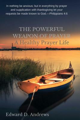 The Powerful Weapon of Prayer: A Healthy Prayer Life by Edward D. Andrews