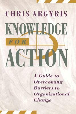 Knowledge for Action: A Guide to Overcoming Barriers to Organizational Change by Chris Argyris