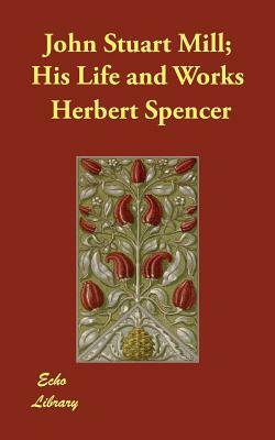 John Stuart Mill; His Life and Works by Henry Fawcett, Herbert Spencer