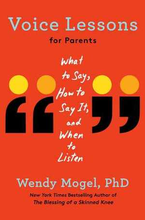 Voice Lessons for Parents: What to Say, How to Say it, and When to Listen by Wendy Mogel