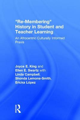 Re-Membering History in Student and Teacher Learning: An Afrocentric Culturally Informed Praxis by Ellen E. Swartz, Joyce E. King
