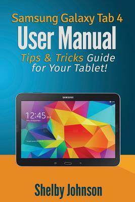 Samsung Galaxy Tab 4 User Manual: Tips & Tricks Guide for Your Tablet! by Shelby Johnson