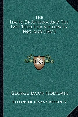 The Limits Of Atheism And The Last Trial For Atheism In England (1861) by George Holyoake