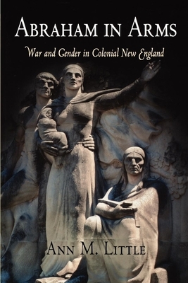 Abraham in Arms: War and Gender in Colonial New England by Ann M. Little