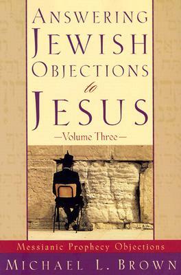 Answering Jewish Objections to Jesus: Messianic Prophecy Objections by Michael L. Brown