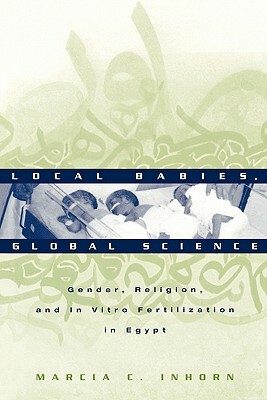 Local Babies, Global Science: Gender, Religion, and in Vitro Fertilization in Egypt by Marcia C. Inhorn