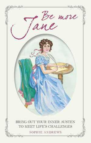 Be More Jane: Bring Out Your Inner Austen to Meet Life's Challenges by Sophie Andrews