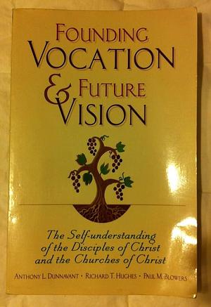 Founding Vocation &amp; Future Vision: The Self-understanding of the Disciples of Christ and the Churches of Christ by Richard T. Hughes, Paul M. Blowers, Anthony L. Dunnavant