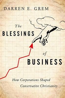 The Blessings of Business: How Corporations Shaped Conservative Christianity by Darren E. Grem