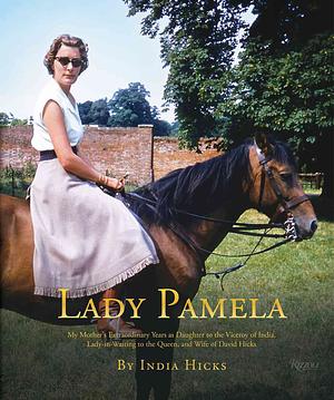 Lady Pamela: My Mother's Extraordinary Years as Daughter to the Viceroy of India, Lady-in-Waiting to the Queen, and Wife of David Hicks by India Hicks