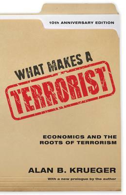 What Makes a Terrorist: Economics and the Roots of Terrorism - 10th Anniversary Edition by Alan B. Krueger