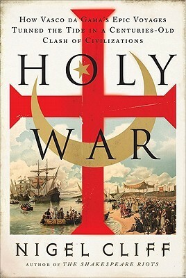 Holy War: How Vasco da Gama's Epic Voyages Turned the Tide in a Centuries-Old Clash of Civilizations by Nigel Cliff