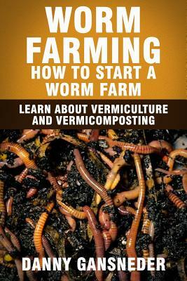 Worm Farming: How to Start a Worm Farm: Learn About Vermiculture and Vermicomposting by Danny Gansneder