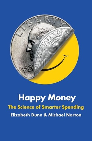 Happy Money - The New Science of Smarter Spending by Michael Norton, Elizabeth Dunn