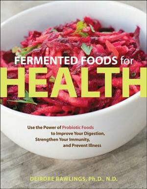 Fermented Foods for Health: Use the Power of Probiotic Foods to Improve Your Digestion, Strengthen Your Immunity, and Prevent Illness by Deirdre Rawlings