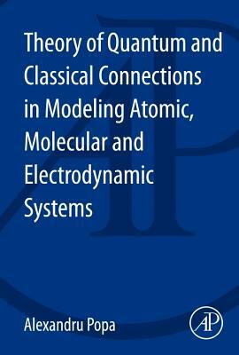 Theory of Quantum and Classical Connections in Modeling Atomic, Molecular and Electrodynamical Systems by Alexandru Popa