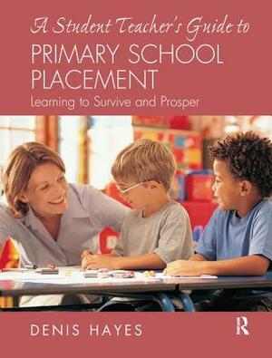 A Student Teacher's Guide to Primary School Placement: Learning to Survive and Prosper by Denis Hayes