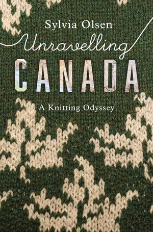 Unravelling Canada: A Knitting Odyssey by Sylvia Olsen