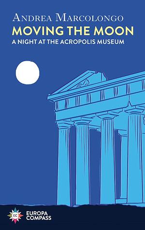 Moving The Moon: A Night at the Acropolis Museum by Andrea Marcolongo