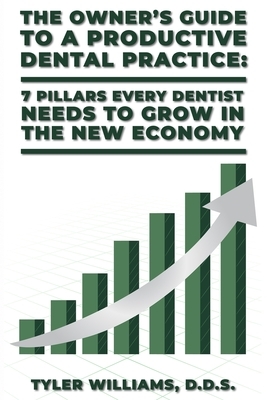 The Owner's Guide to a Productive Dental Practice: 7 Pillars Every Dentist Needs to Grow in the New Economy by Tyler Williams