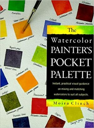 The Watercolor Painter's Pocket Palette: Instant, Practical Visual Guidance On Mixing And Matching Watercolors To Suit All Subjects by Moira Clinch