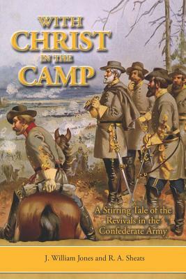 With Christ in the Camp: The Stirring Tale of the Revivals in the Confederate Army by J. William Jones, R. A. Sheats