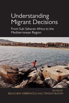 Understanding Migrant Decisions: From Sub-Saharan Africa to the Mediterranean Region by Belachew Gebrewold, Tendayi Bloom