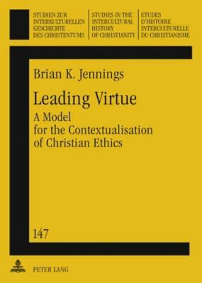 Leading Virtue: A Model for the Contextualisation of Christian Ethics- A Study of the Interaction and Synthesis of Methodist and Fante by Brian Jennings