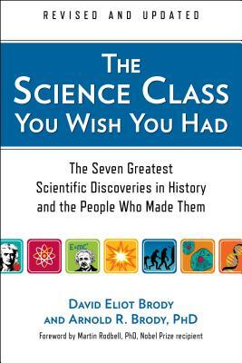 The Science Class You Wish You Had: The Seven Greatest Scientific Discoveries in History and the People Who Made Them by Arnold R. Brody, David Eliot Brody