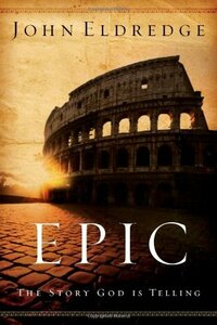 Epic: The Story God Is Telling and the Role That Is Yours to Play by John Eldredge