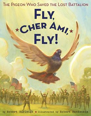 Fly, Cher Ami, Fly!: The Pigeon Who Saved the Lost Battalion by Robert Burleigh