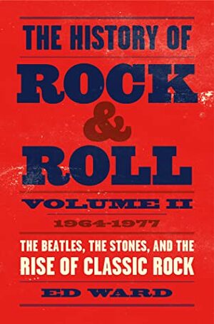 The History of Rock & Roll Volume II: 1964–1977: The Beatles, the Stones, and the Rise of Classic Rock by Ed Ward