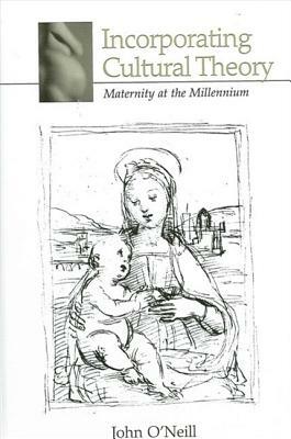 Incorporating Cultural Theory: Maternity at the Millennium by John O'Neill