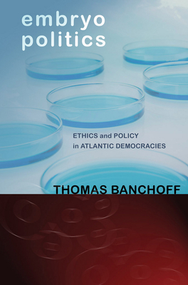 Embryo Politics: Ethics and Policy in Atlantic Democracies by Thomas Banchoff